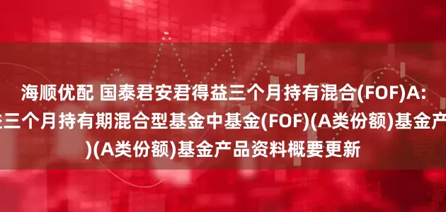 海顺优配 国泰君安君得益三个月持有混合(FOF)A: 国泰君安君得益三个月持有期混合型基金中基金(FOF)(A类份额)基金产品资料概要更新