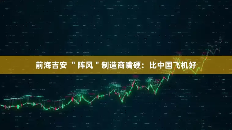 前海吉安 ＂阵风＂制造商嘴硬：比中国飞机好