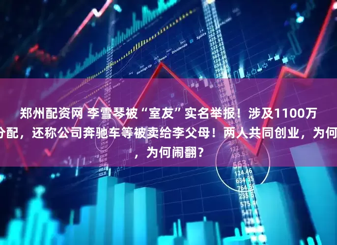 郑州配资网 李雪琴被“室友”实名举报！涉及1100万资产分配，还称公司奔驰车等被卖给李父母！两人共同创业，为何闹翻？