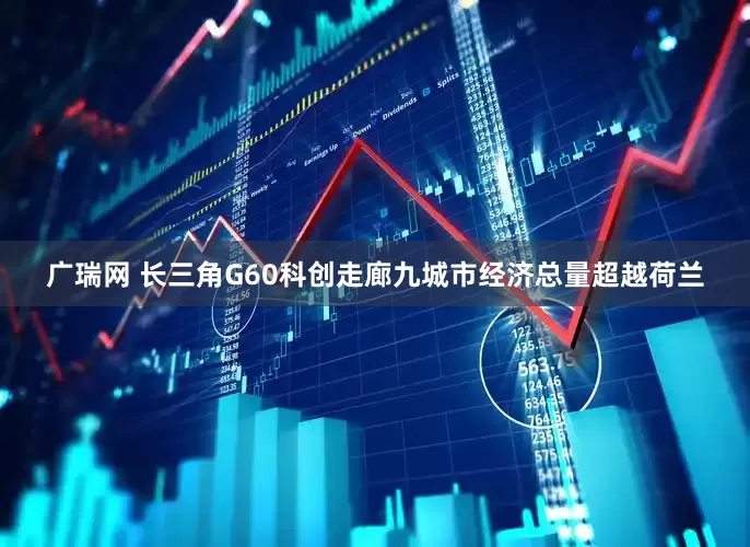 广瑞网 长三角G60科创走廊九城市经济总量超越荷兰