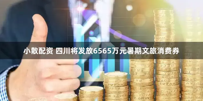 小散配资 四川将发放6565万元暑期文旅消费券