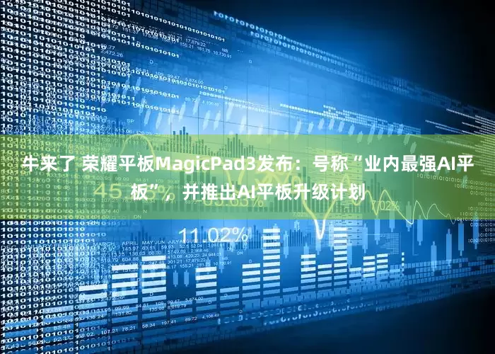 牛来了 荣耀平板MagicPad3发布：号称“业内最强AI平板”，并推出AI平板升级计划