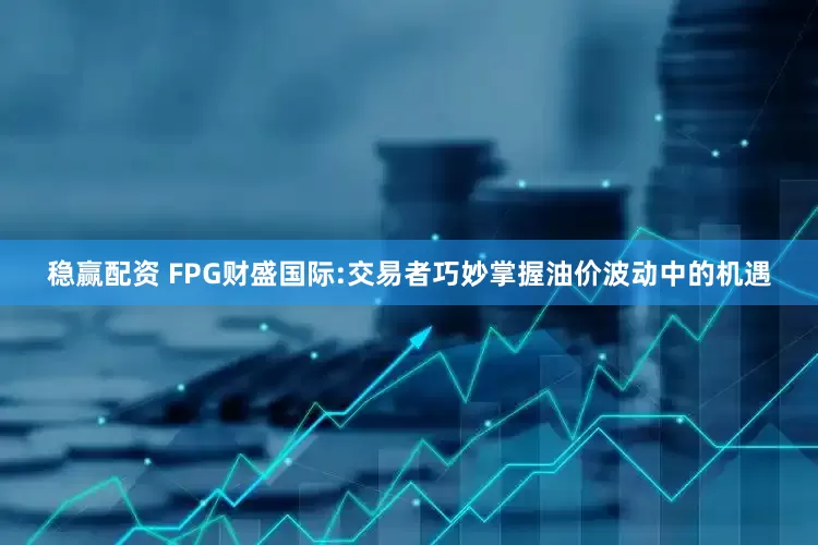 稳赢配资 FPG财盛国际:交易者巧妙掌握油价波动中的机遇