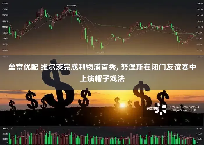 垒富优配 维尔茨完成利物浦首秀, 努涅斯在闭门友谊赛中上演帽子戏法
