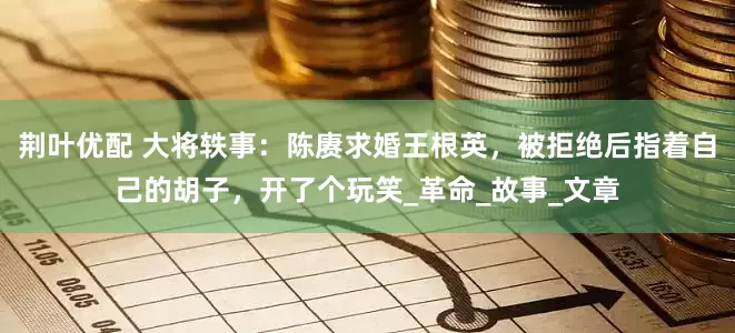 荆叶优配 大将轶事：陈赓求婚王根英，被拒绝后指着自己的胡子，开了个玩笑_革命_故事_文章