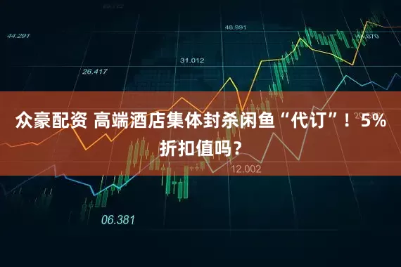 众豪配资 高端酒店集体封杀闲鱼“代订”！5%折扣值吗？
