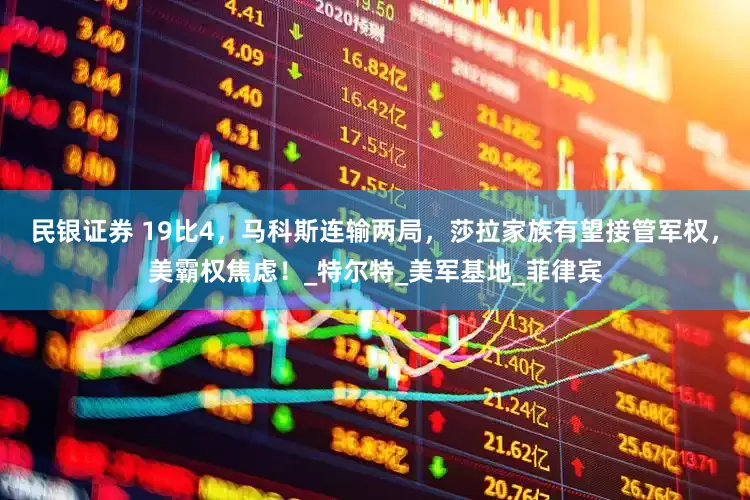 民银证券 19比4，马科斯连输两局，莎拉家族有望接管军权，美霸权焦虑！_特尔特_美军基地_菲律宾