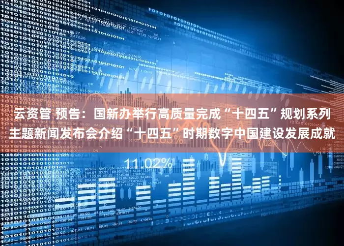 云资管 预告：国新办举行高质量完成“十四五”规划系列主题新闻发布会介绍“十四五”时期数字中国建设发展成就