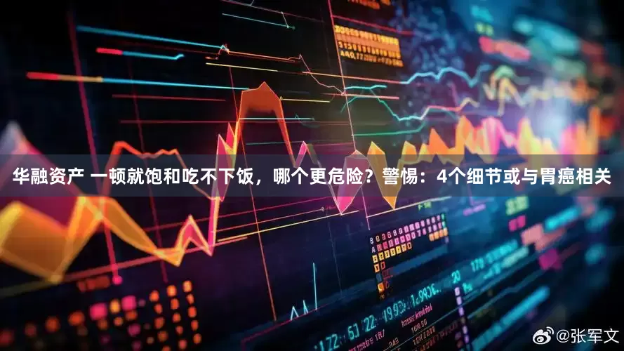 华融资产 一顿就饱和吃不下饭，哪个更危险？警惕：4个细节或与胃癌相关