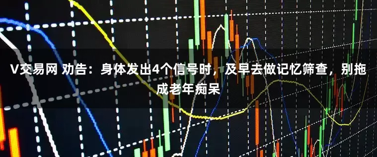 V交易网 劝告：身体发出4个信号时，及早去做记忆筛查，别拖成老年痴呆