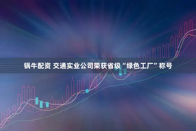 锅牛配资 交通实业公司荣获省级“绿色工厂”称号