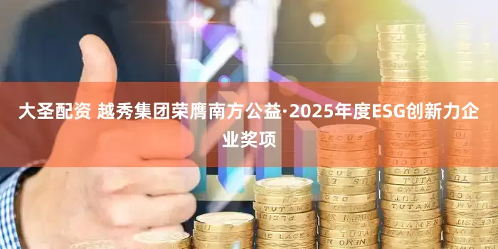 大圣配资 越秀集团荣膺南方公益·2025年度ESG创新力企业奖项