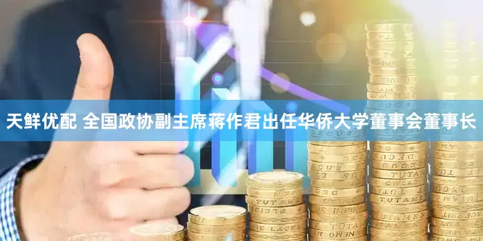 天鲜优配 全国政协副主席蒋作君出任华侨大学董事会董事长