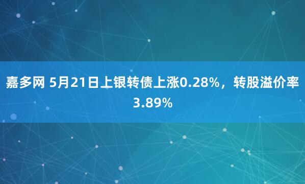 嘉多网 5月21日上银转债上涨0.28%，转股溢价率3.89%
