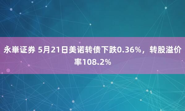 永崋证券 5月21日美诺转债下跌0.36%，转股溢价率108.2%