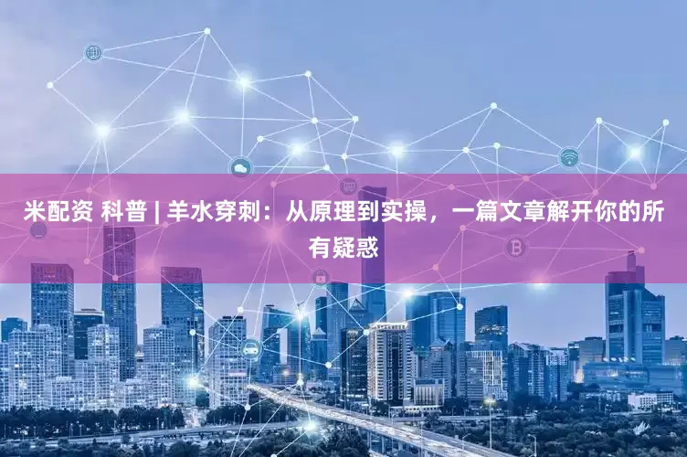 米配资 科普 | 羊水穿刺：从原理到实操，一篇文章解开你的所有疑惑