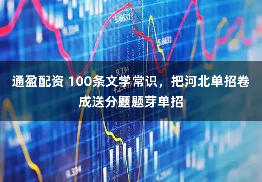 通盈配资 100条文学常识，把河北单招卷成送分题题芽单招