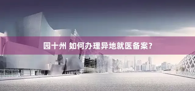 园十州 如何办理异地就医备案？