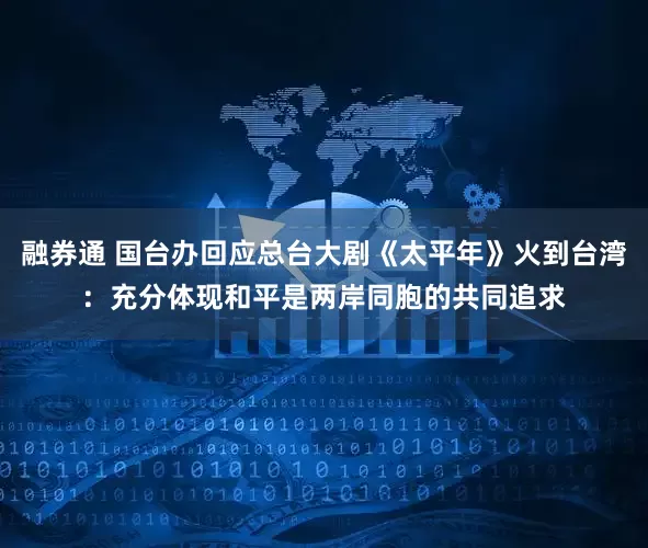 融券通 国台办回应总台大剧《太平年》火到台湾：充分体现和平是两岸同胞的共同追求