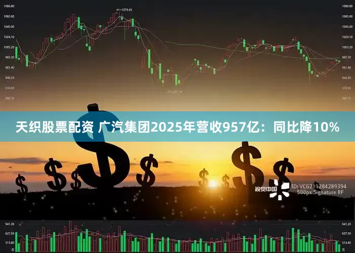 天织股票配资 广汽集团2025年营收957亿：同比降10%