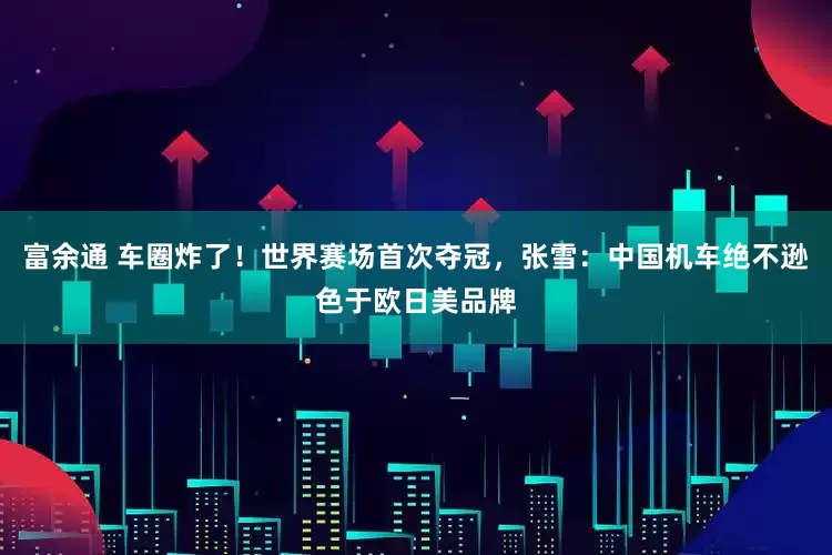 富余通 车圈炸了！世界赛场首次夺冠，张雪：中国机车绝不逊色于欧日美品牌